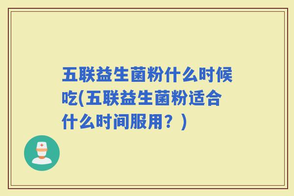 五联益生菌粉什么时候吃(五联益生菌粉适合什么时间服用？)