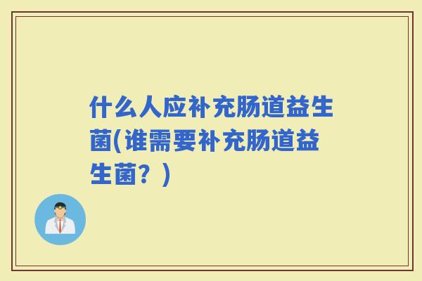 什么人应补充肠道益生菌(谁需要补充肠道益生菌？)