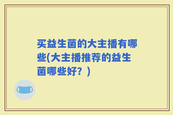 买益生菌的大主播有哪些(大主播推荐的益生菌哪些好？)