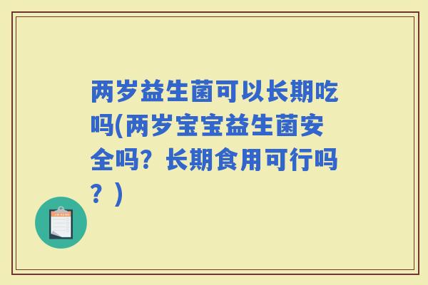 两岁益生菌可以长期吃吗(两岁宝宝益生菌安全吗？长期食用可行吗？)
