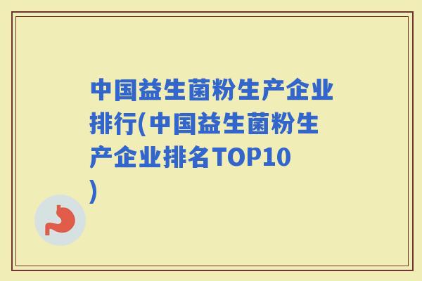 中国益生菌粉生产企业排行(中国益生菌粉生产企业排名TOP10)