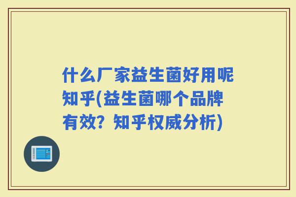 什么厂家益生菌好用呢知乎(益生菌哪个品牌有效？知乎权威分析)