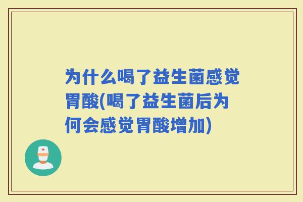 为什么喝了益生菌感觉胃酸(喝了益生菌后为何会感觉胃酸增加)