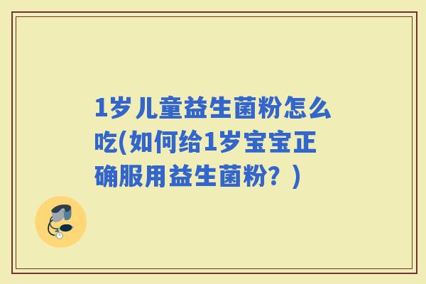 1岁儿童益生菌粉怎么吃(如何给1岁宝宝正确服用益生菌粉？)