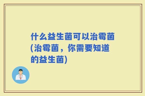 什么益生菌可以霉菌(霉菌，你需要知道的益生菌)