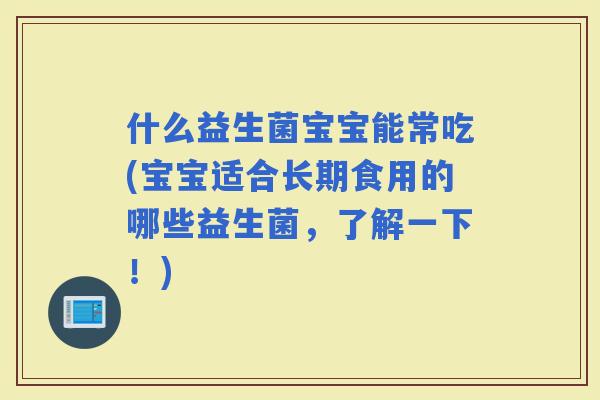 什么益生菌宝宝能常吃(宝宝适合长期食用的哪些益生菌，了解一下！)