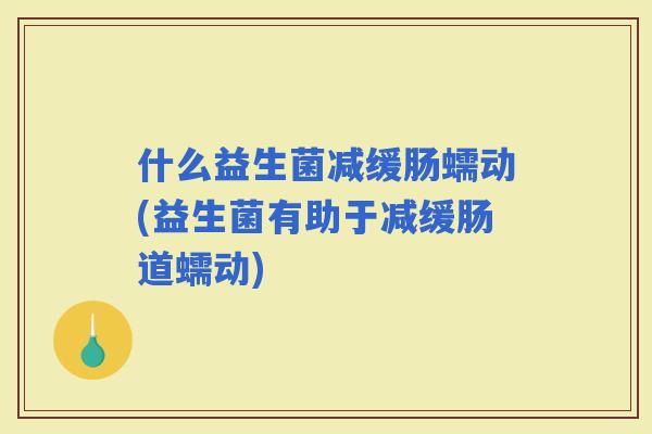 什么益生菌减缓肠蠕动(益生菌有助于减缓肠道蠕动)