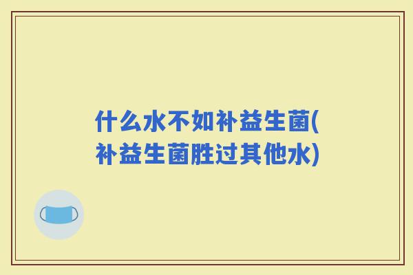 什么水不如补益生菌(补益生菌胜过其他水)