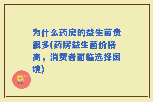 为什么药房的益生菌贵很多(药房益生菌价格高，消费者面临选择困境)