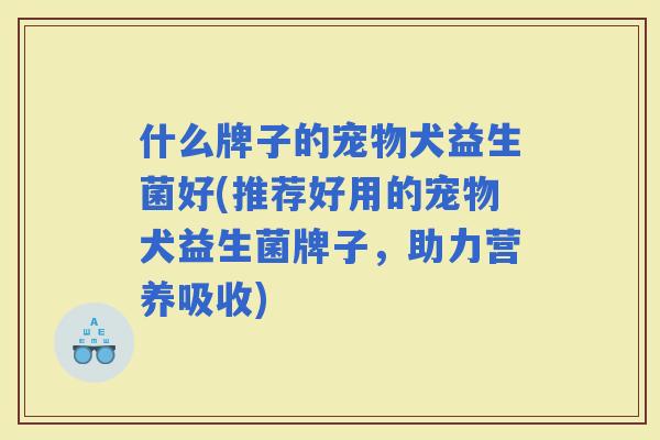 什么牌子的宠物犬益生菌好(推荐好用的宠物犬益生菌牌子，助力营养吸收)