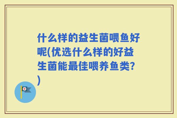 什么样的益生菌喂鱼好呢(优选什么样的好益生菌能佳喂养鱼类？)