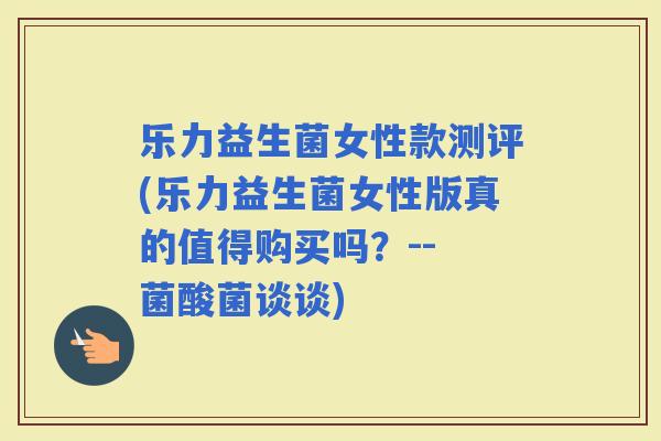 乐力益生菌女性款测评(乐力益生菌女性版真的值得购买吗？-- 菌酸菌谈谈)