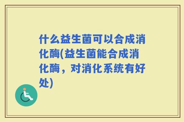 什么益生菌可以合成消化酶(益生菌能合成消化酶，对消化系统有好处)