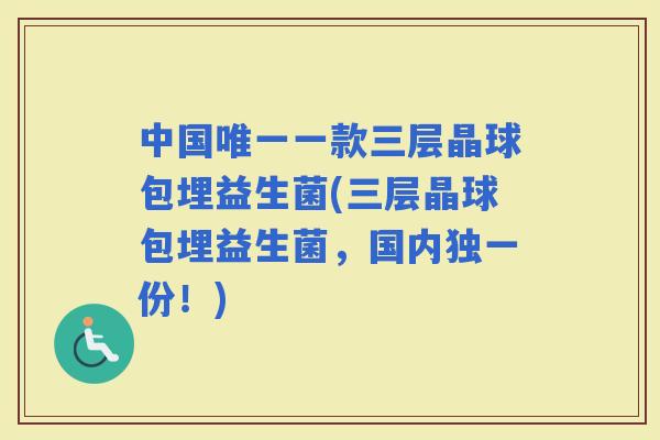 中国一款三层晶球包埋益生菌(三层晶球包埋益生菌，国内独一份！)