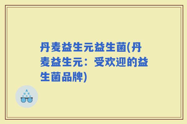丹麦益生元益生菌(丹麦益生元：受欢迎的益生菌品牌)