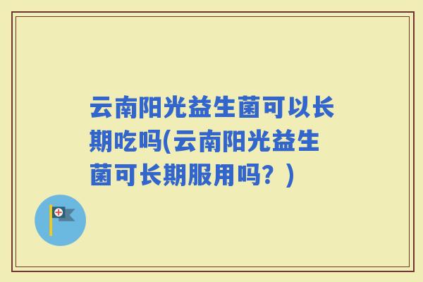 云南阳光益生菌可以长期吃吗(云南阳光益生菌可长期服用吗？)