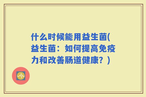 什么时候能用益生菌(益生菌：如何提高力和改善肠道健康？)