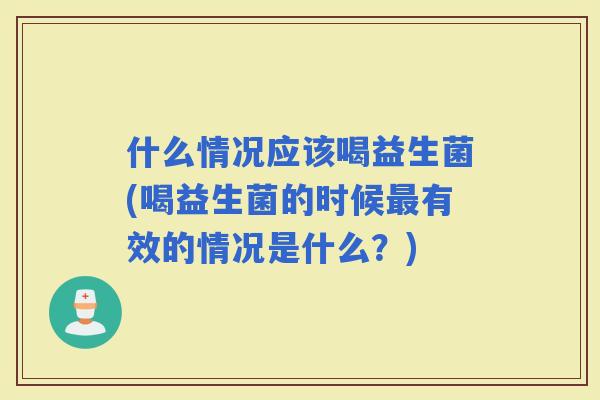 什么情况应该喝益生菌(喝益生菌的时候有效的情况是什么？)