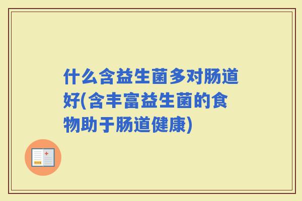 什么含益生菌多对肠道好(含丰富益生菌的食物助于肠道健康)