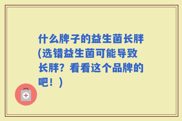 什么牌子的益生菌长胖(选错益生菌可能导致长胖？看看这个品牌的吧！)