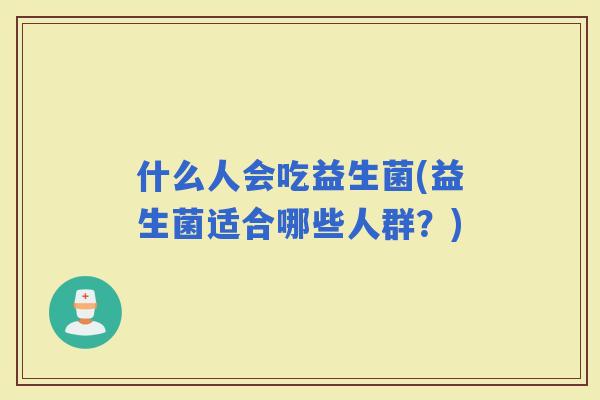 什么人会吃益生菌(益生菌适合哪些人群？)