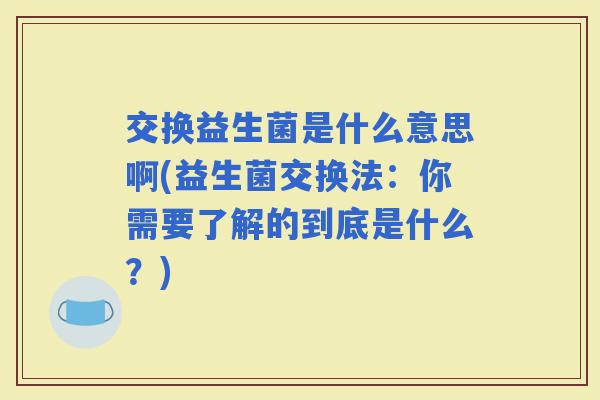 交换益生菌是什么意思啊(益生菌交换法：你需要了解的到底是什么？)
