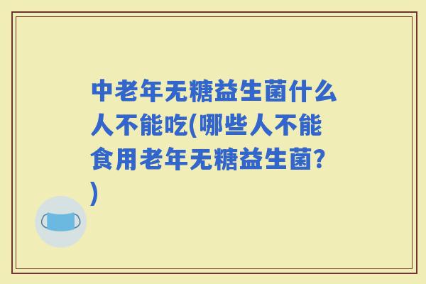 中老年无糖益生菌什么人不能吃(哪些人不能食用老年无糖益生菌？)