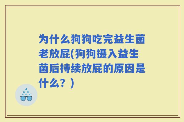 为什么狗狗吃完益生菌老放屁(狗狗摄入益生菌后持续放屁的原因是什么？)