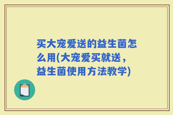 买大宠爱送的益生菌怎么用(大宠爱买就送，益生菌使用方法教学)