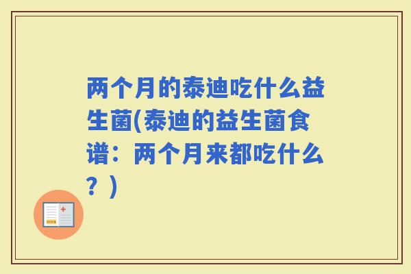 两个月的泰迪吃什么益生菌(泰迪的益生菌食谱：两个月来都吃什么？)