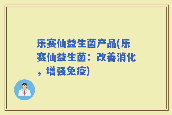 乐赛仙益生菌产品(乐赛仙益生菌：改善消化，增强)