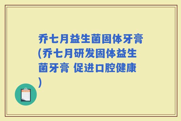 乔七月益生菌固体牙膏(乔七月研发固体益生菌牙膏 促进口腔健康)