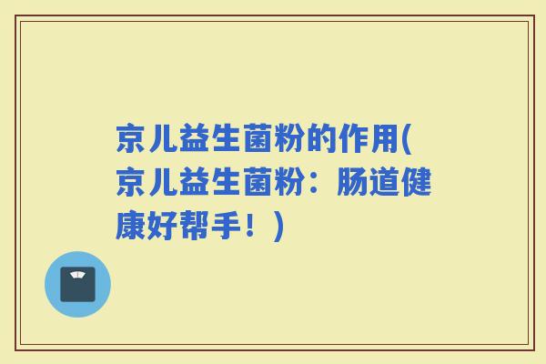 京儿益生菌粉的作用(京儿益生菌粉：肠道健康好帮手！)