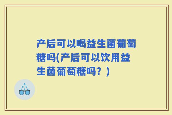 产后可以喝益生菌葡萄糖吗(产后可以饮用益生菌葡萄糖吗？)