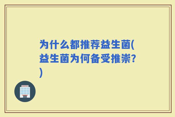 为什么都推荐益生菌(益生菌为何备受推崇？)