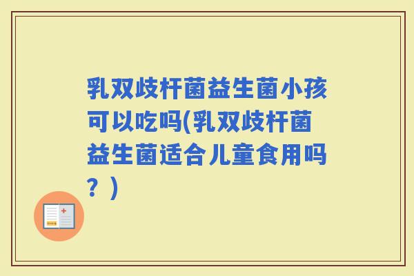 乳双歧杆菌益生菌小孩可以吃吗(乳双歧杆菌益生菌适合儿童食用吗？)
