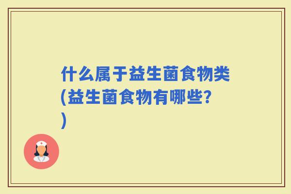 什么属于益生菌食物类(益生菌食物有哪些？)