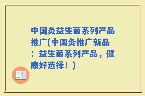 中国灸益生菌系列产品推广(中国灸推广新品：益生菌系列产品，健康好选择！)
