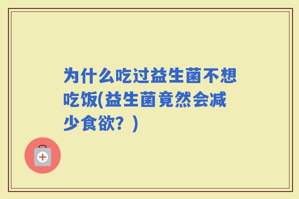 为什么吃过益生菌不想吃饭(益生菌竟然会减少？)