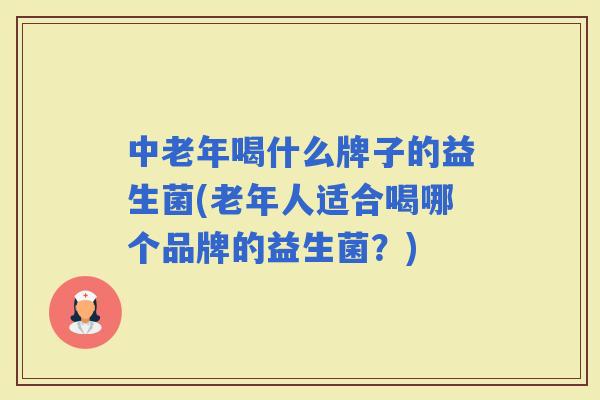 中老年喝什么牌子的益生菌(老年人适合喝哪个品牌的益生菌？)
