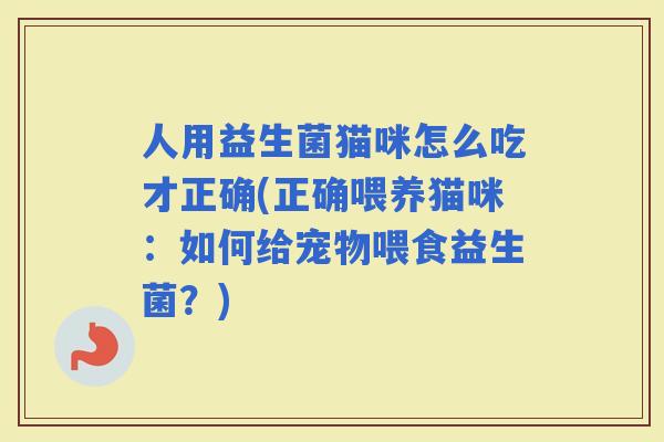 人用益生菌猫咪怎么吃才正确(正确喂养猫咪：如何给宠物喂食益生菌？)