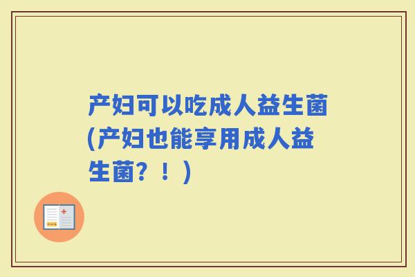 产妇可以吃成人益生菌(产妇也能享用成人益生菌？！)