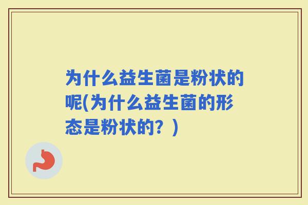 为什么益生菌是粉状的呢(为什么益生菌的形态是粉状的？)
