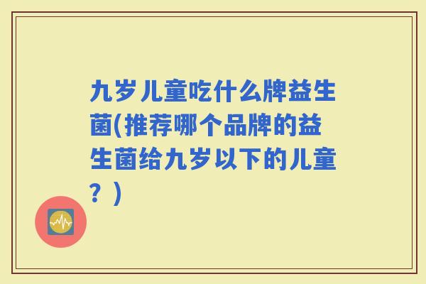 九岁儿童吃什么牌益生菌(推荐哪个品牌的益生菌给九岁以下的儿童？)