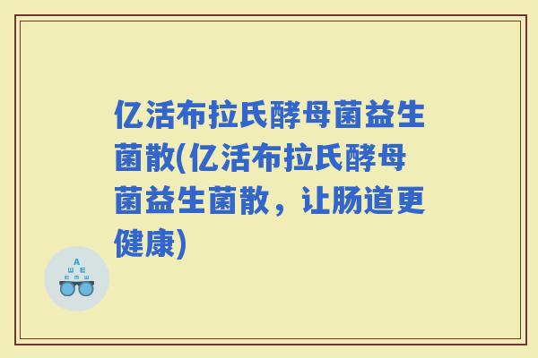 亿活布拉氏酵母菌益生菌散(亿活布拉氏酵母菌益生菌散，让肠道更健康)