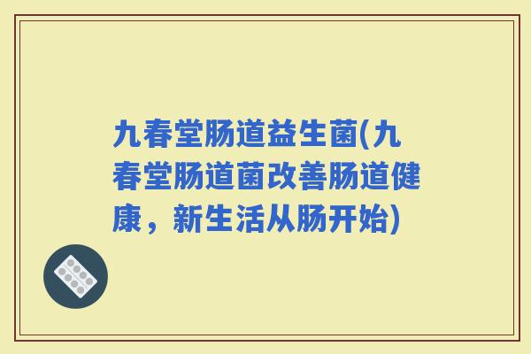九春堂肠道益生菌(九春堂肠道菌改善肠道健康，新生活从肠开始)