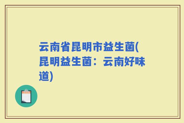 云南省昆明市益生菌(昆明益生菌：云南好味道)