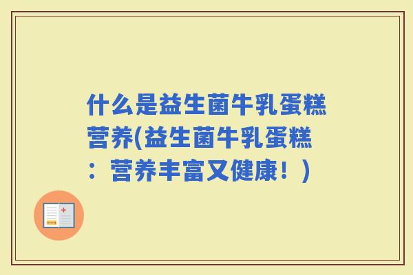 什么是益生菌牛乳蛋糕营养(益生菌牛乳蛋糕：营养丰富又健康！)