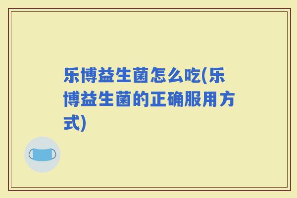 乐博益生菌怎么吃(乐博益生菌的正确服用方式)