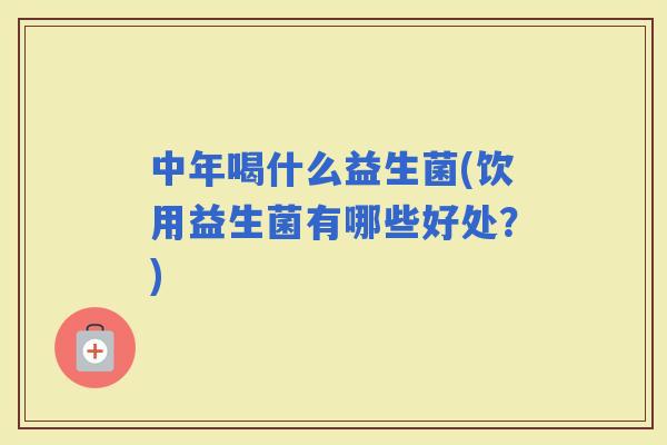 中年喝什么益生菌(饮用益生菌有哪些好处？)